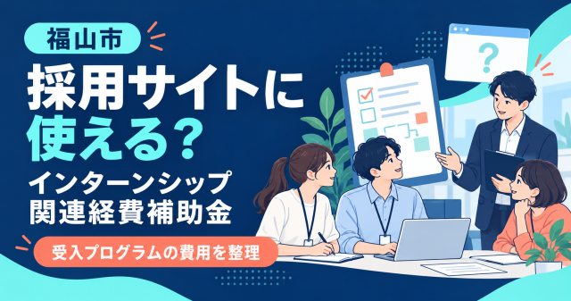 福山市インターンシップ関連経費補助金は採用サイトに使えるか（受入プログラムの費用を整理）